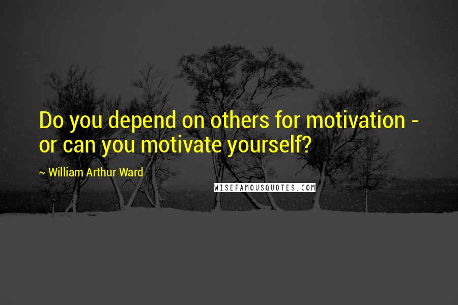 William Arthur Ward Quotes: Do you depend on others for motivation - or can you motivate yourself?