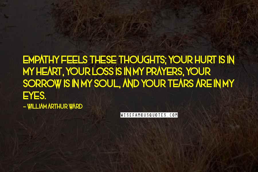 William Arthur Ward Quotes: Empathy feels these thoughts; your hurt is in my heart, your loss is in my prayers, your sorrow is in my soul, and your tears are in my eyes.