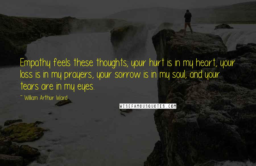 William Arthur Ward Quotes: Empathy feels these thoughts; your hurt is in my heart, your loss is in my prayers, your sorrow is in my soul, and your tears are in my eyes.