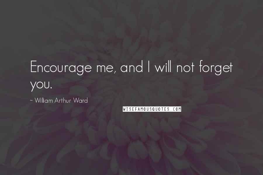 William Arthur Ward Quotes: Encourage me, and I will not forget you.