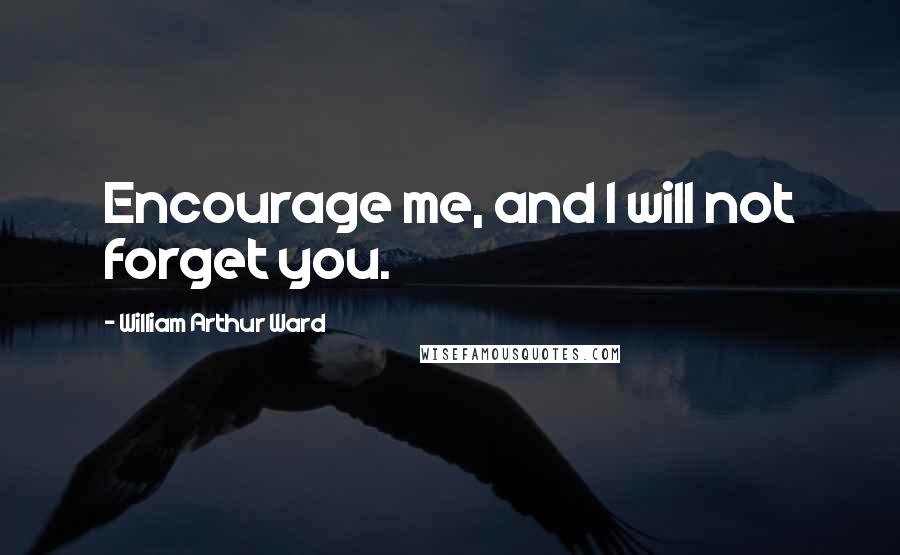 William Arthur Ward Quotes: Encourage me, and I will not forget you.