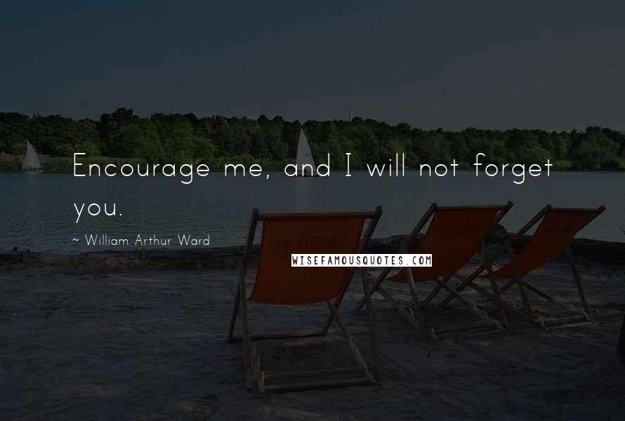 William Arthur Ward Quotes: Encourage me, and I will not forget you.