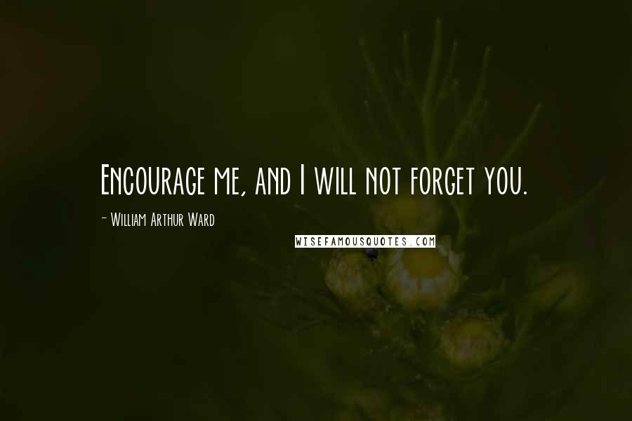 William Arthur Ward Quotes: Encourage me, and I will not forget you.