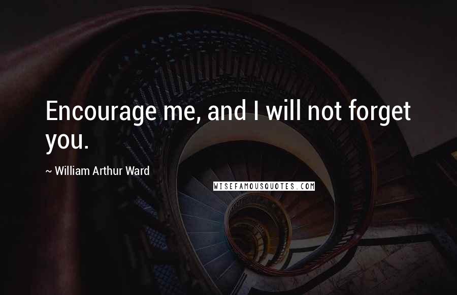 William Arthur Ward Quotes: Encourage me, and I will not forget you.