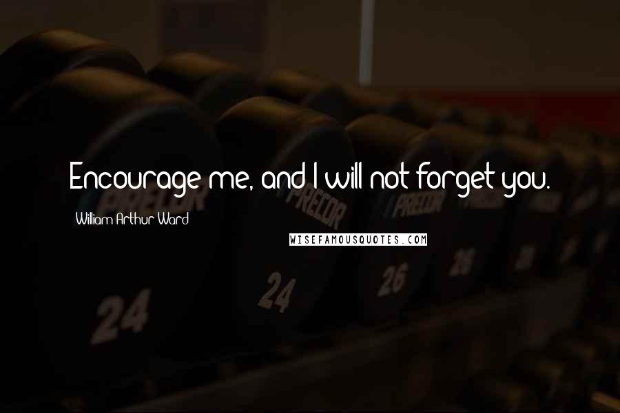 William Arthur Ward Quotes: Encourage me, and I will not forget you.