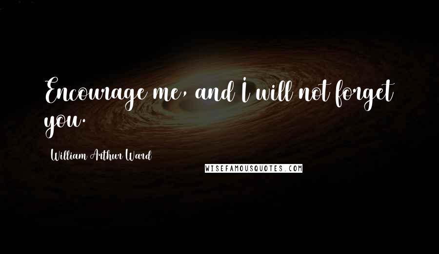 William Arthur Ward Quotes: Encourage me, and I will not forget you.