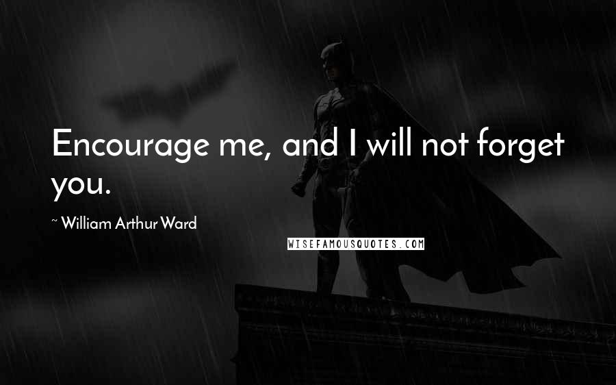 William Arthur Ward Quotes: Encourage me, and I will not forget you.