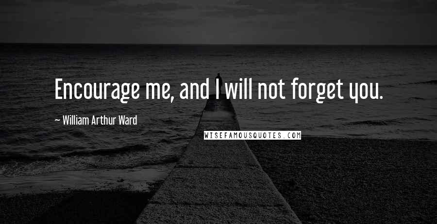William Arthur Ward Quotes: Encourage me, and I will not forget you.