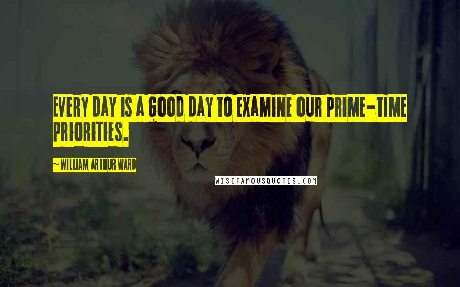 William Arthur Ward Quotes: Every day is a good day to examine our prime-time priorities.