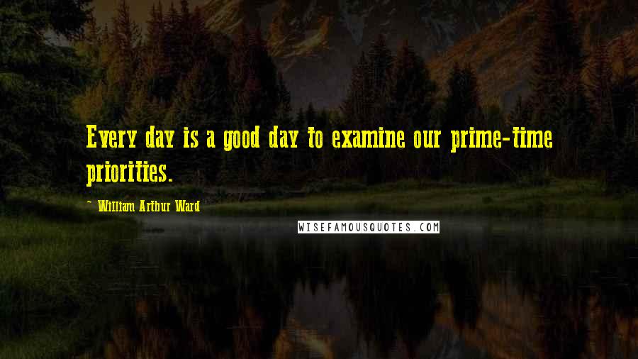 William Arthur Ward Quotes: Every day is a good day to examine our prime-time priorities.