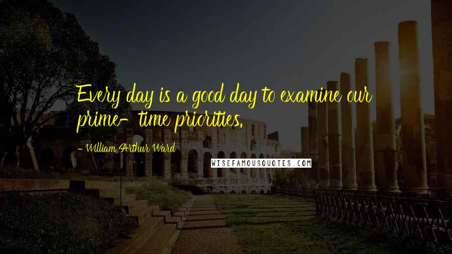 William Arthur Ward Quotes: Every day is a good day to examine our prime-time priorities.