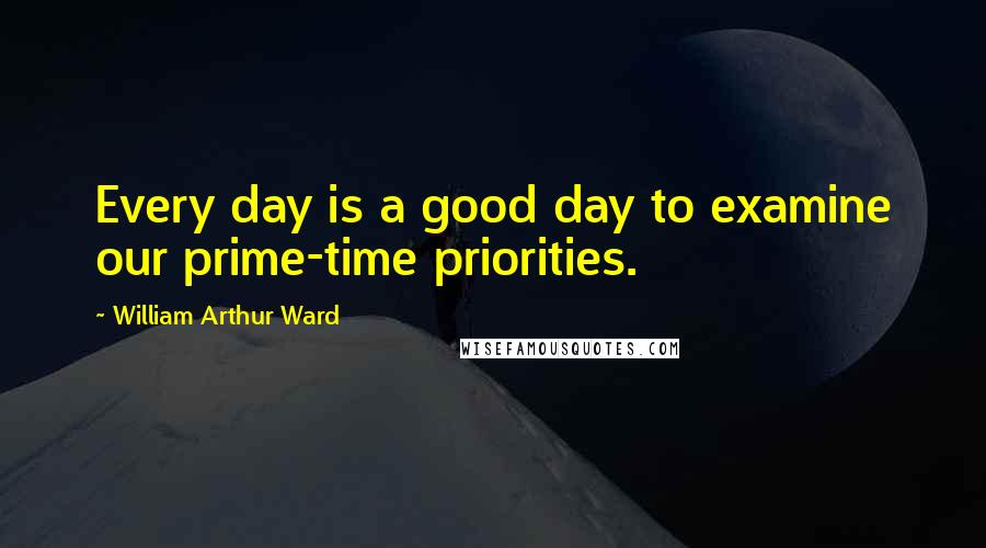 William Arthur Ward Quotes: Every day is a good day to examine our prime-time priorities.