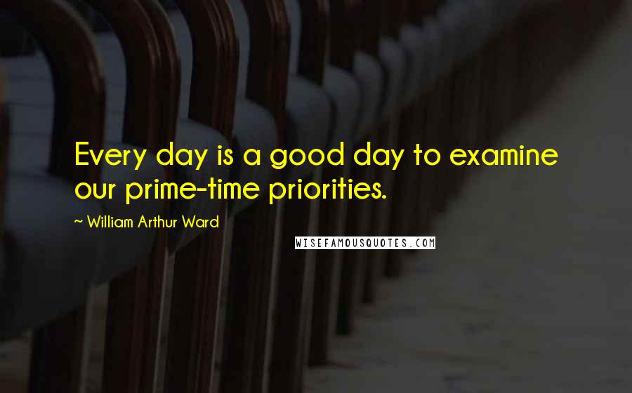 William Arthur Ward Quotes: Every day is a good day to examine our prime-time priorities.