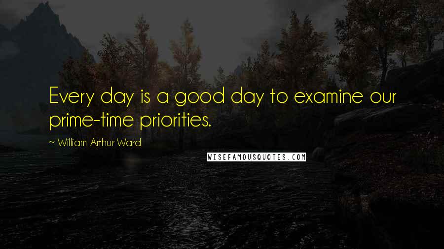 William Arthur Ward Quotes: Every day is a good day to examine our prime-time priorities.