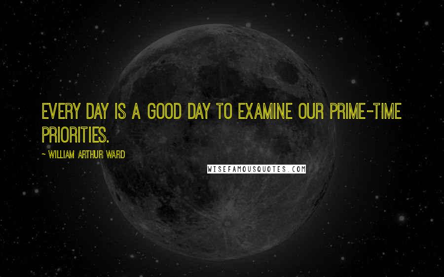 William Arthur Ward Quotes: Every day is a good day to examine our prime-time priorities.