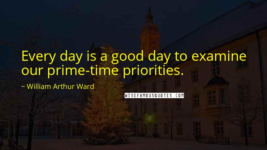 William Arthur Ward Quotes: Every day is a good day to examine our prime-time priorities.
