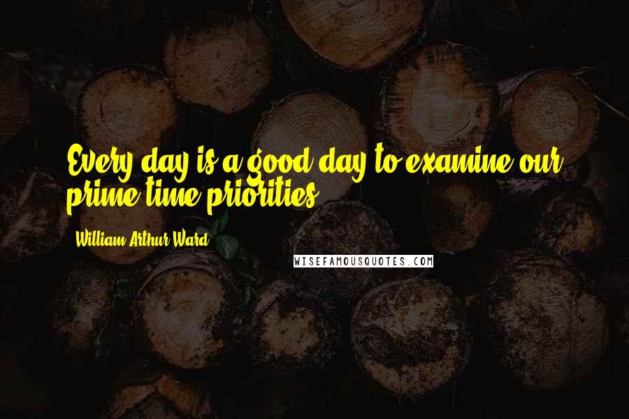 William Arthur Ward Quotes: Every day is a good day to examine our prime-time priorities.