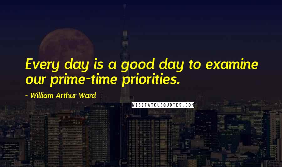 William Arthur Ward Quotes: Every day is a good day to examine our prime-time priorities.