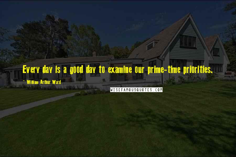 William Arthur Ward Quotes: Every day is a good day to examine our prime-time priorities.
