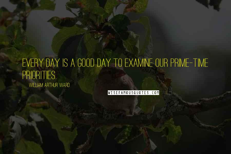 William Arthur Ward Quotes: Every day is a good day to examine our prime-time priorities.
