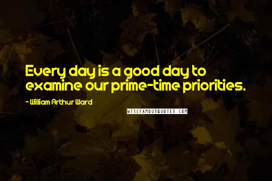 William Arthur Ward Quotes: Every day is a good day to examine our prime-time priorities.