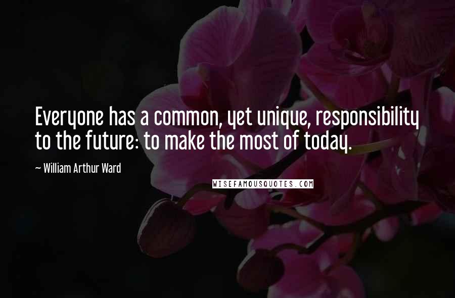 William Arthur Ward Quotes: Everyone has a common, yet unique, responsibility to the future: to make the most of today.