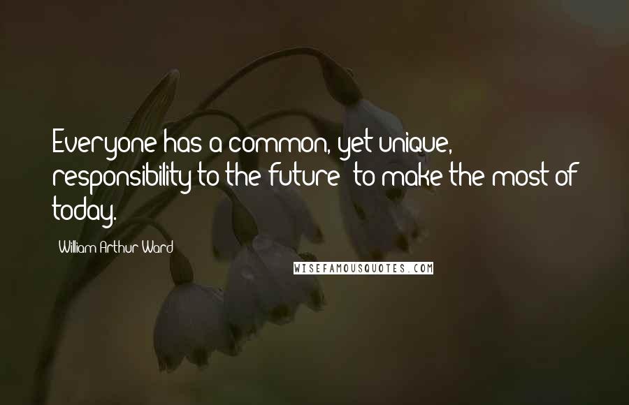 William Arthur Ward Quotes: Everyone has a common, yet unique, responsibility to the future: to make the most of today.