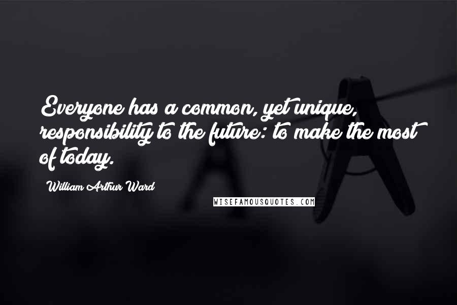 William Arthur Ward Quotes: Everyone has a common, yet unique, responsibility to the future: to make the most of today.