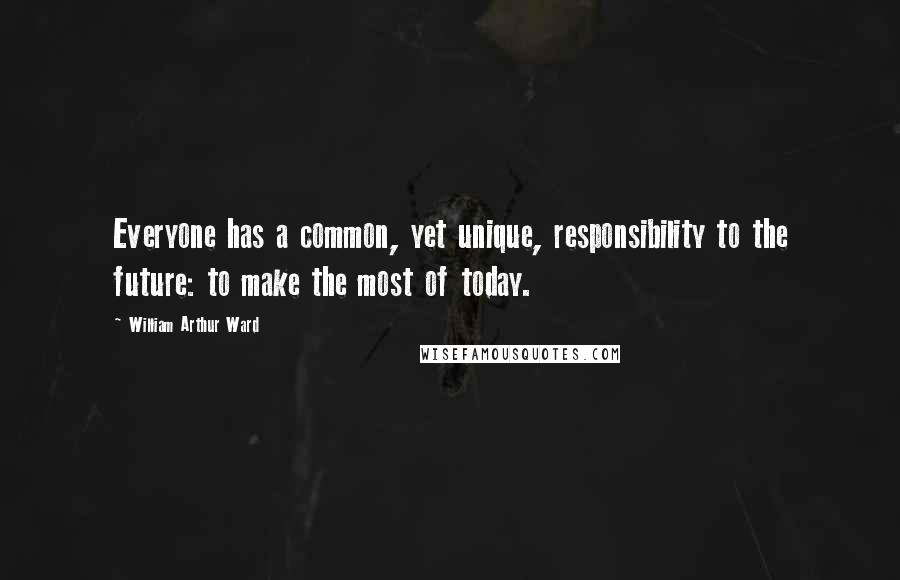 William Arthur Ward Quotes: Everyone has a common, yet unique, responsibility to the future: to make the most of today.