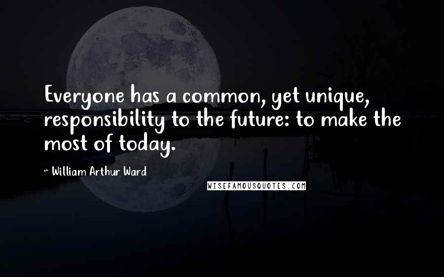 William Arthur Ward Quotes: Everyone has a common, yet unique, responsibility to the future: to make the most of today.