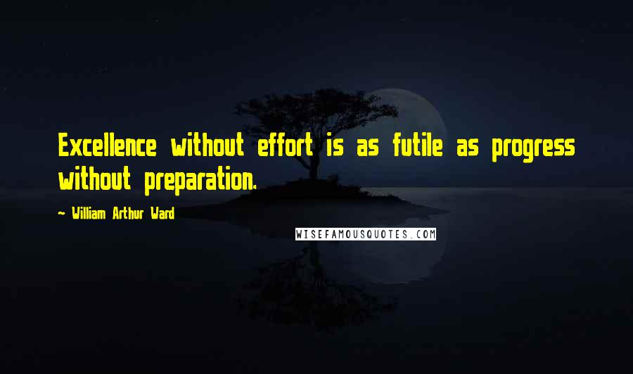William Arthur Ward Quotes: Excellence without effort is as futile as progress without preparation.