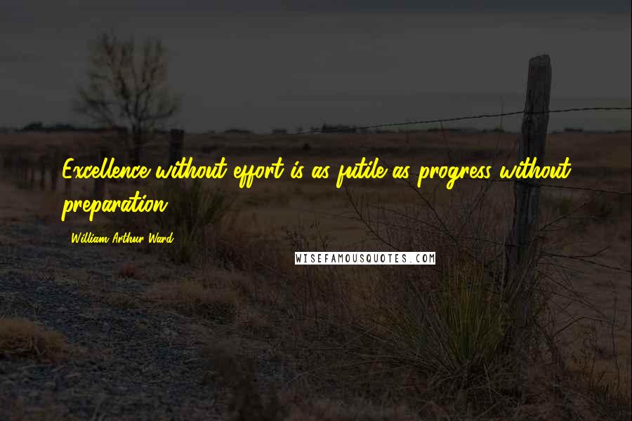 William Arthur Ward Quotes: Excellence without effort is as futile as progress without preparation.