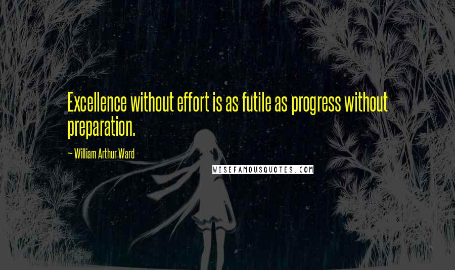 William Arthur Ward Quotes: Excellence without effort is as futile as progress without preparation.