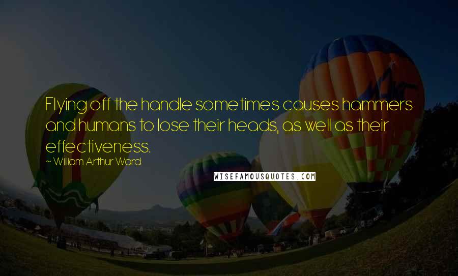 William Arthur Ward Quotes: Flying off the handle sometimes causes hammers and humans to lose their heads, as well as their effectiveness.