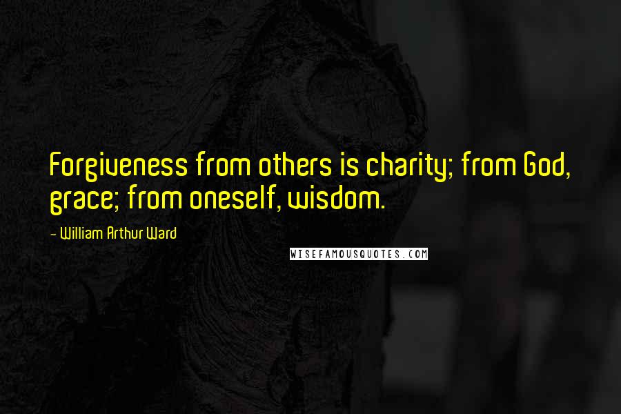 William Arthur Ward Quotes: Forgiveness from others is charity; from God, grace; from oneself, wisdom.