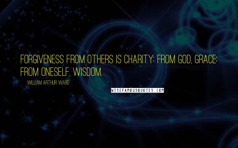 William Arthur Ward Quotes: Forgiveness from others is charity; from God, grace; from oneself, wisdom.