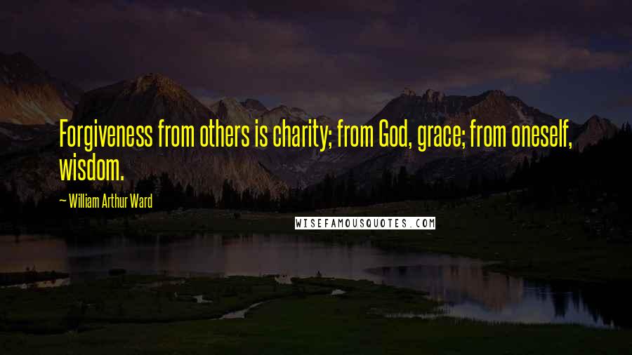 William Arthur Ward Quotes: Forgiveness from others is charity; from God, grace; from oneself, wisdom.