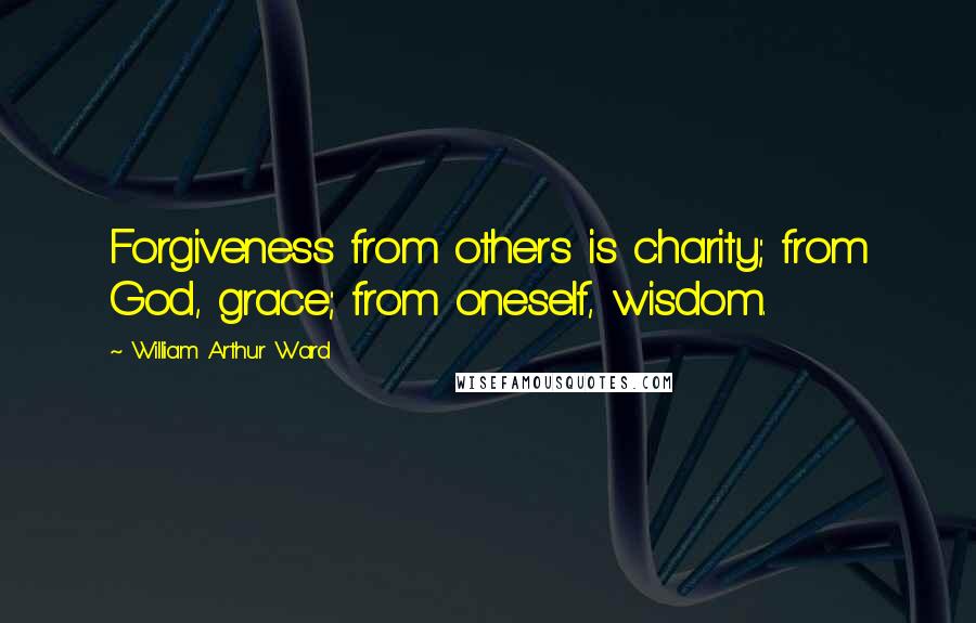 William Arthur Ward Quotes: Forgiveness from others is charity; from God, grace; from oneself, wisdom.
