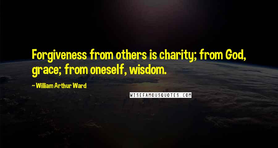 William Arthur Ward Quotes: Forgiveness from others is charity; from God, grace; from oneself, wisdom.