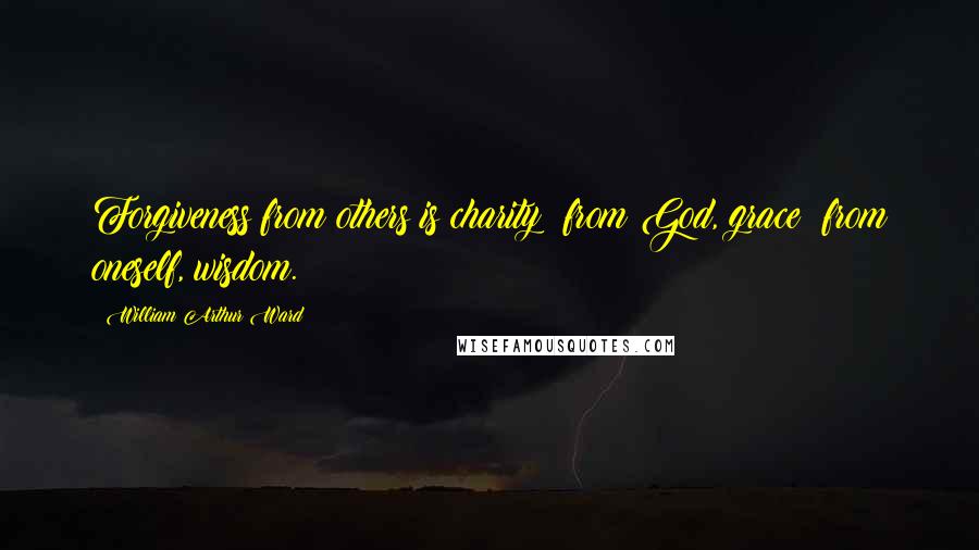 William Arthur Ward Quotes: Forgiveness from others is charity; from God, grace; from oneself, wisdom.
