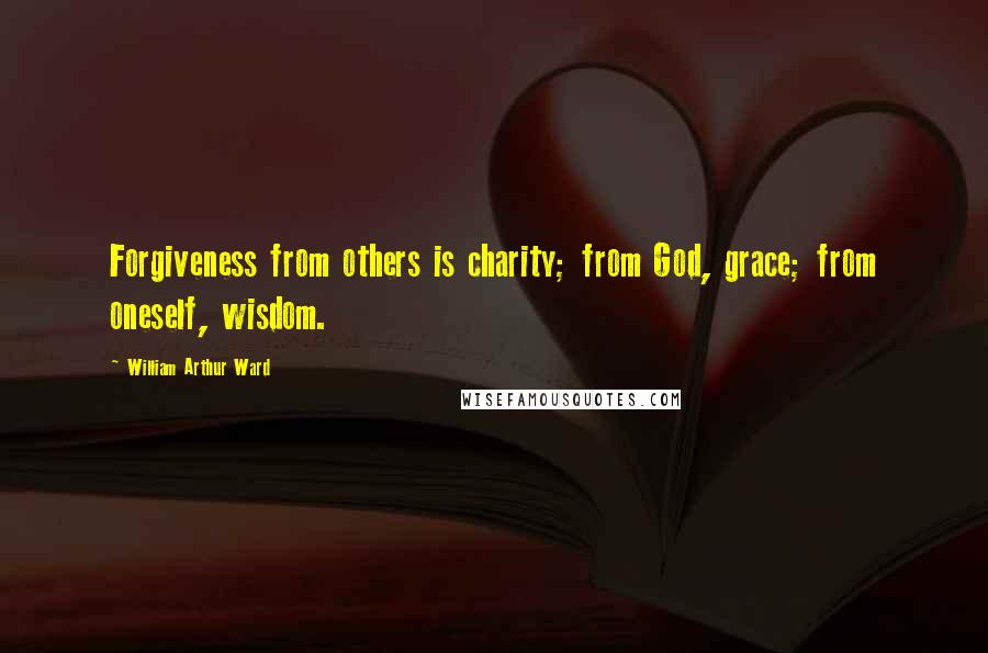William Arthur Ward Quotes: Forgiveness from others is charity; from God, grace; from oneself, wisdom.