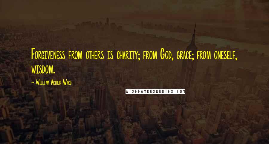 William Arthur Ward Quotes: Forgiveness from others is charity; from God, grace; from oneself, wisdom.