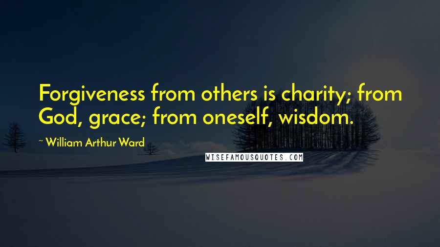 William Arthur Ward Quotes: Forgiveness from others is charity; from God, grace; from oneself, wisdom.