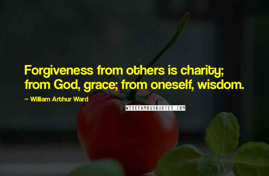 William Arthur Ward Quotes: Forgiveness from others is charity; from God, grace; from oneself, wisdom.