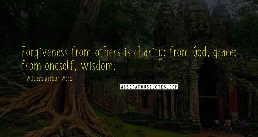 William Arthur Ward Quotes: Forgiveness from others is charity; from God, grace; from oneself, wisdom.