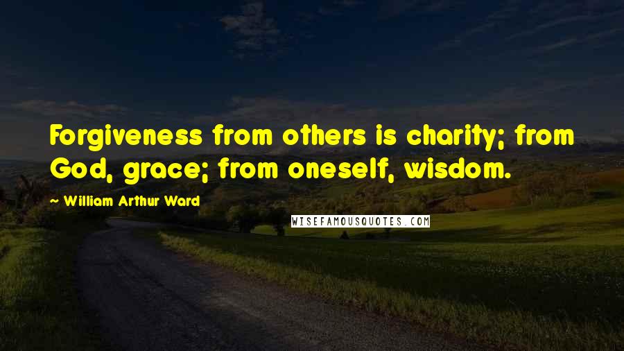 William Arthur Ward Quotes: Forgiveness from others is charity; from God, grace; from oneself, wisdom.