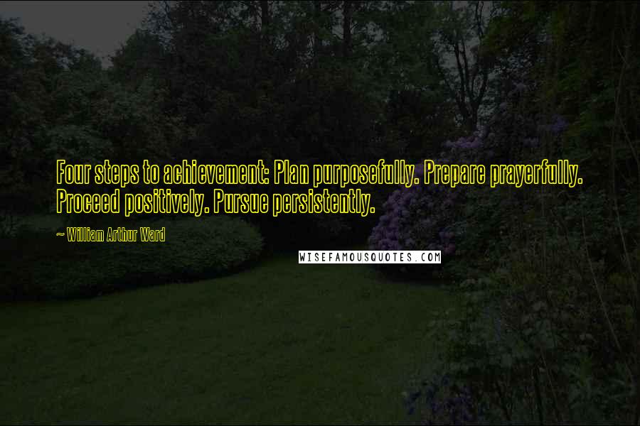 William Arthur Ward Quotes: Four steps to achievement: Plan purposefully. Prepare prayerfully. Proceed positively. Pursue persistently.