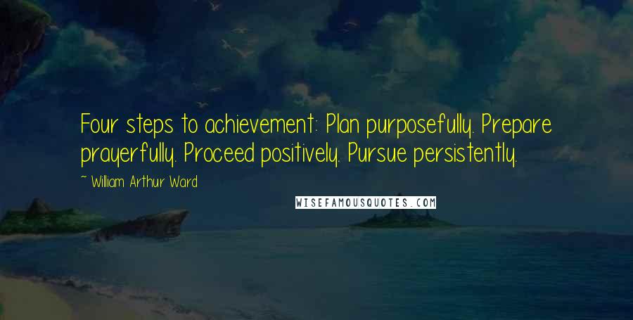 William Arthur Ward Quotes: Four steps to achievement: Plan purposefully. Prepare prayerfully. Proceed positively. Pursue persistently.
