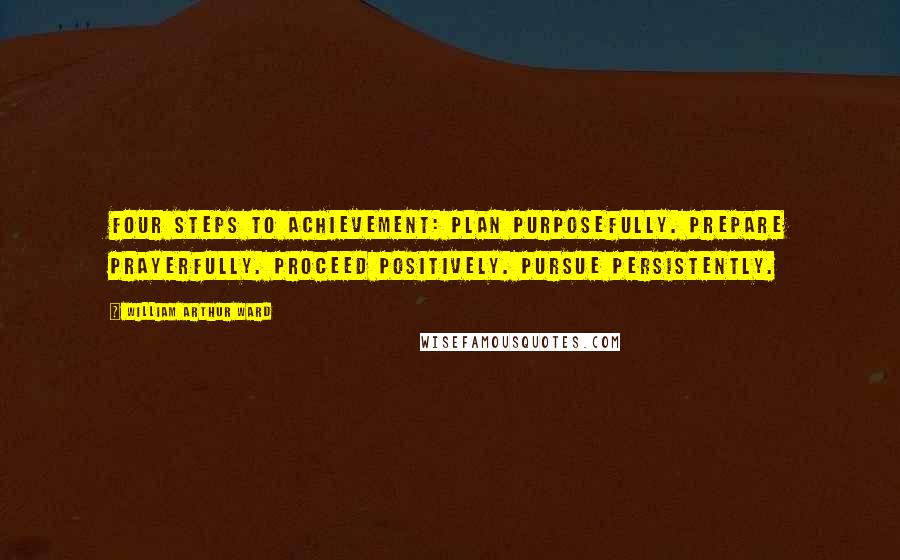 William Arthur Ward Quotes: Four steps to achievement: Plan purposefully. Prepare prayerfully. Proceed positively. Pursue persistently.