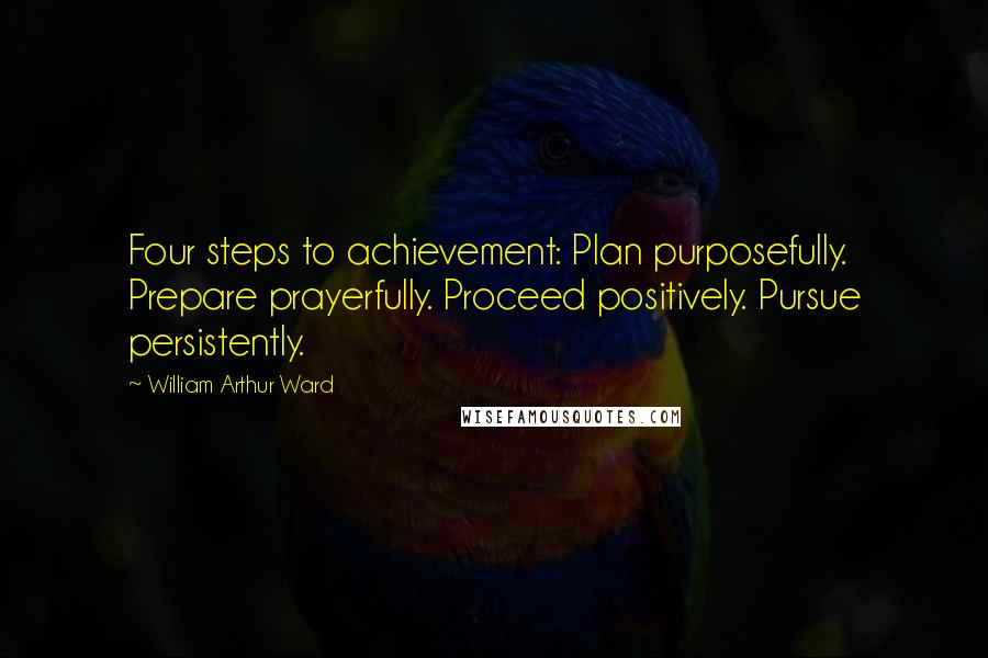 William Arthur Ward Quotes: Four steps to achievement: Plan purposefully. Prepare prayerfully. Proceed positively. Pursue persistently.